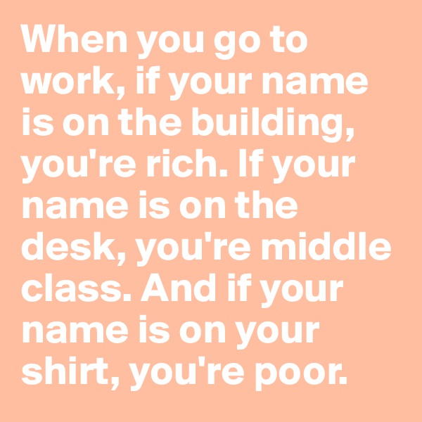When you go to work, if your name is on the building, you're rich. If your name is on the desk, you're middle class. And if your name is on your shirt, you're poor.