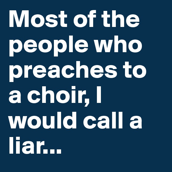 Most of the people who preaches to a choir, I would call a liar...