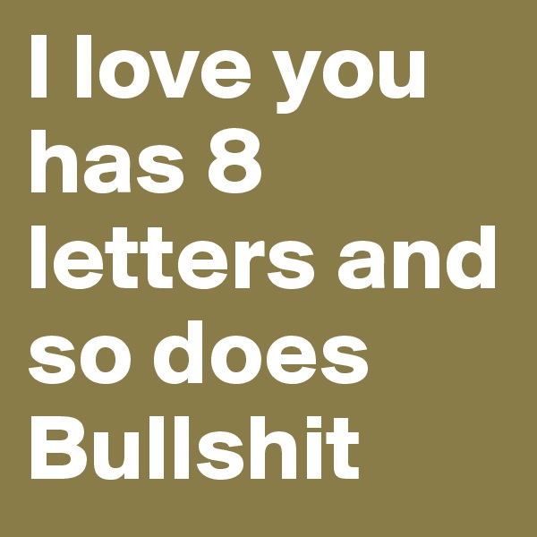 I love you has 8 letters and so does Bullshit