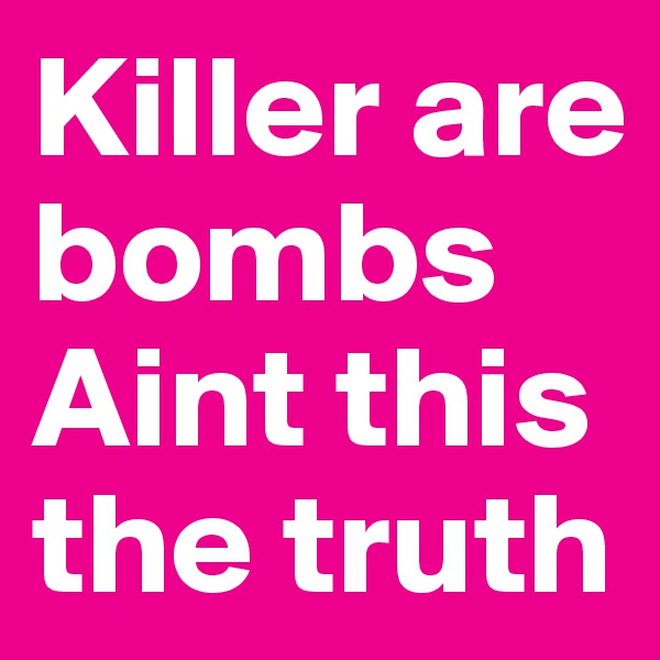Killer are bombs
Aint this the truth