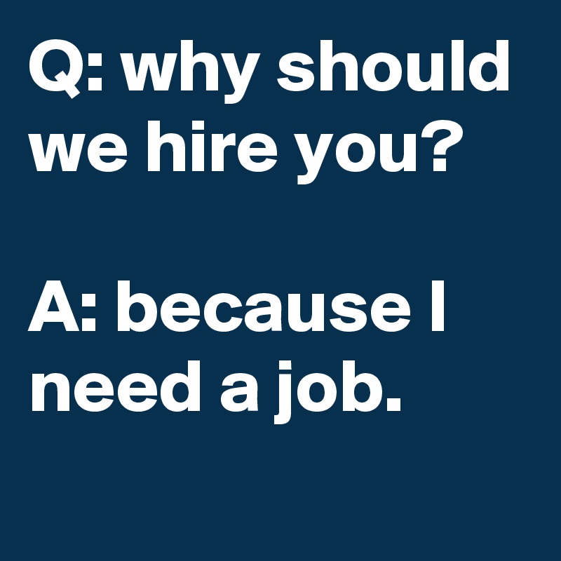 Q: why should we hire you?

A: because I need a job.

