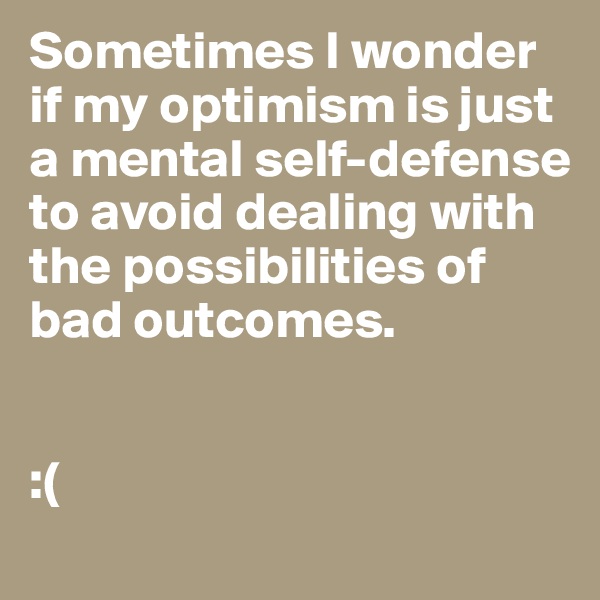 Sometimes I wonder if my optimism is just a mental self-defense to avoid dealing with the possibilities of bad outcomes.


:(