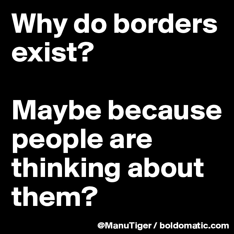 Why do borders exist?

Maybe because people are thinking about them? 