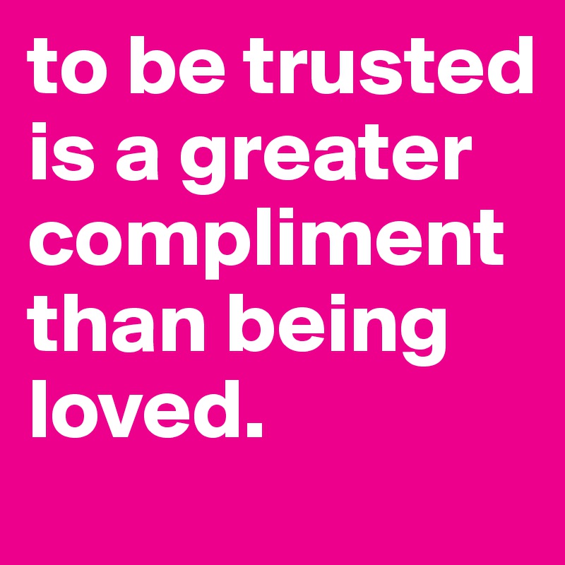 to be trusted is a greater compliment than being loved.