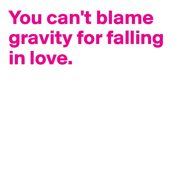 You can't blame gravity for falling in love.




