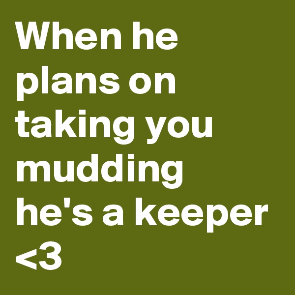 When he plans on taking you mudding he's a keeper <3