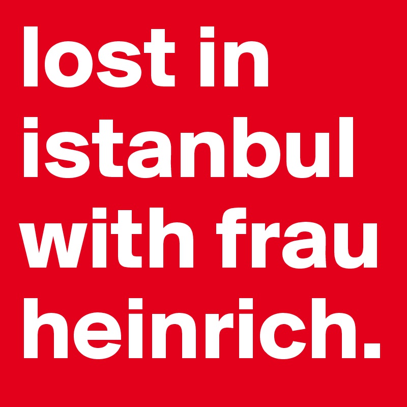 lost in istanbul with frau heinrich.