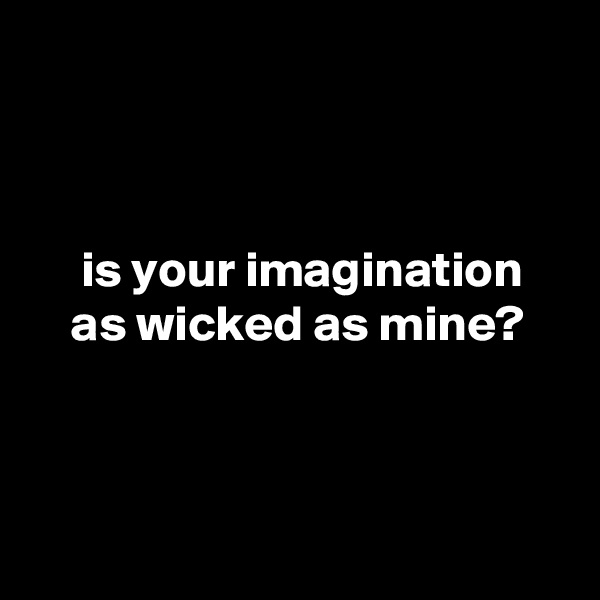 



     is your imagination
    as wicked as mine?



