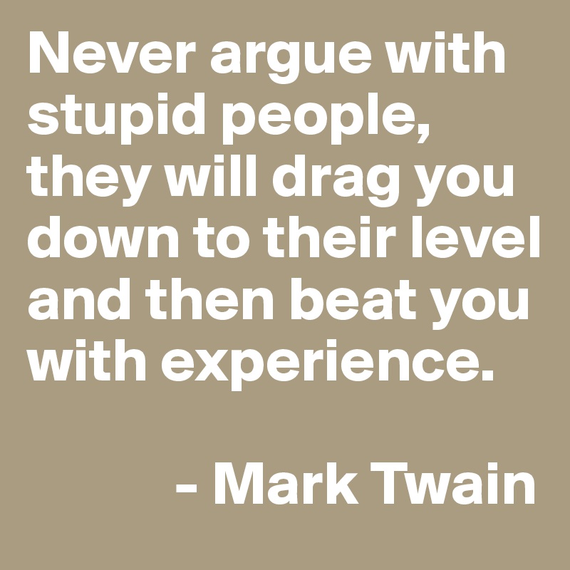 Never argue with stupid people, they will drag you down to their level and then beat you with experience.

            - Mark Twain