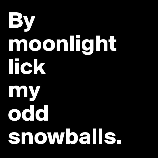By 
moonlight lick 
my 
odd snowballs.