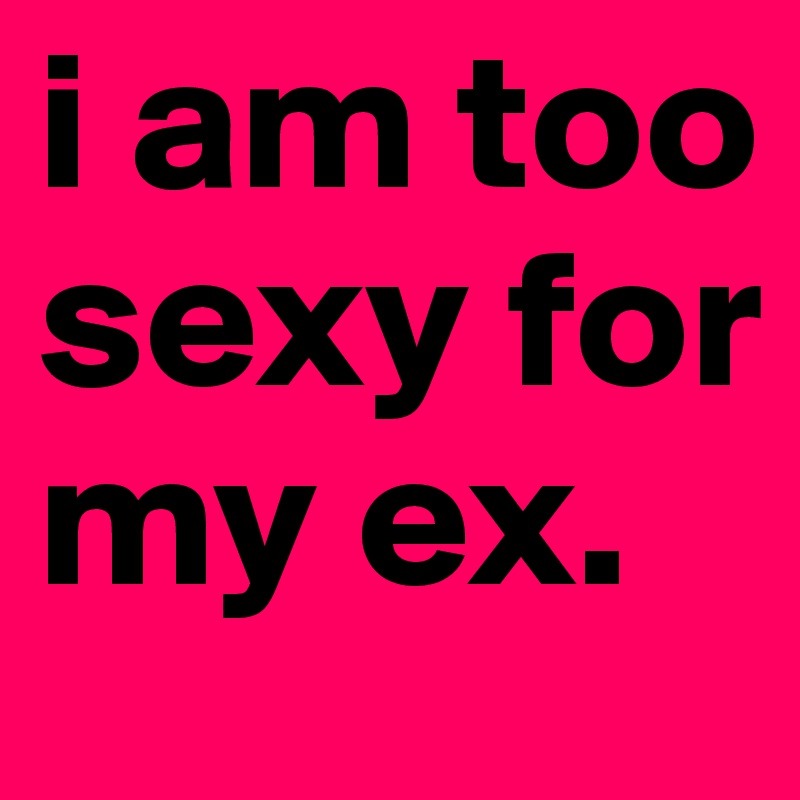 i am too sexy for my ex.