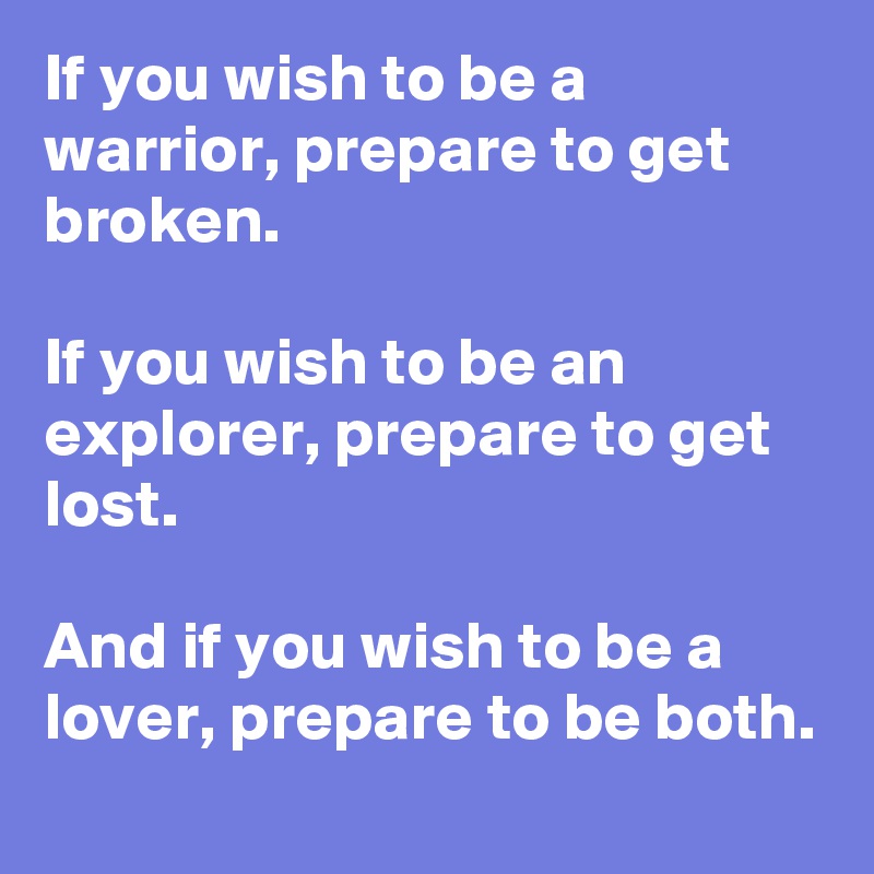 If you wish to be a warrior, prepare to get broken.

If you wish to be an explorer, prepare to get lost.

And if you wish to be a lover, prepare to be both.