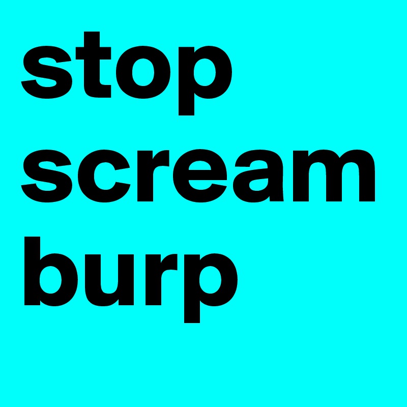 stop scream burp