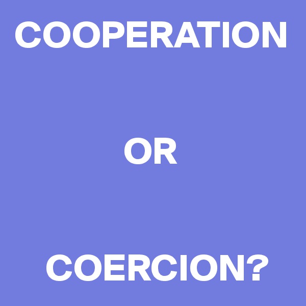 COOPERATION


              OR


    COERCION?