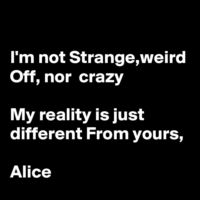 

I'm not Strange,weird Off, nor  crazy

My reality is just different From yours,

Alice