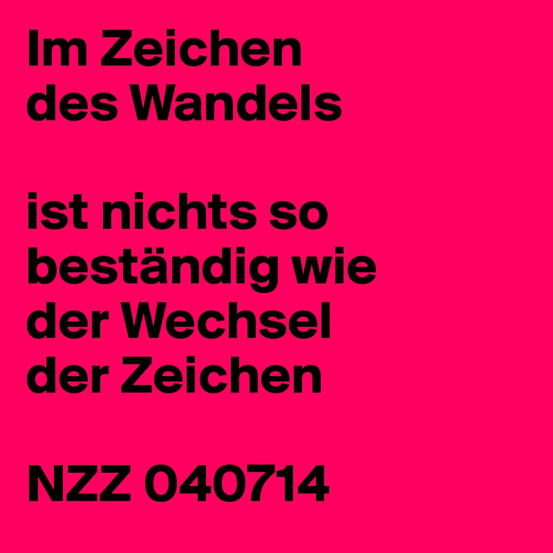 Im Zeichen
des Wandels
 
ist nichts so beständig wie
der Wechsel
der Zeichen
 
NZZ 040714