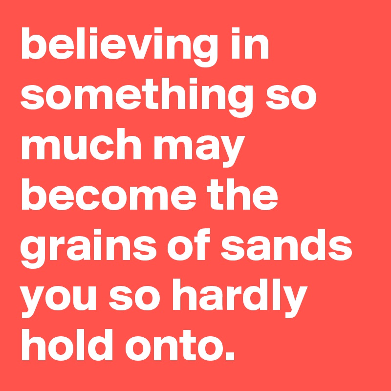 believing in something so much may become the grains of sands you so hardly hold onto.
