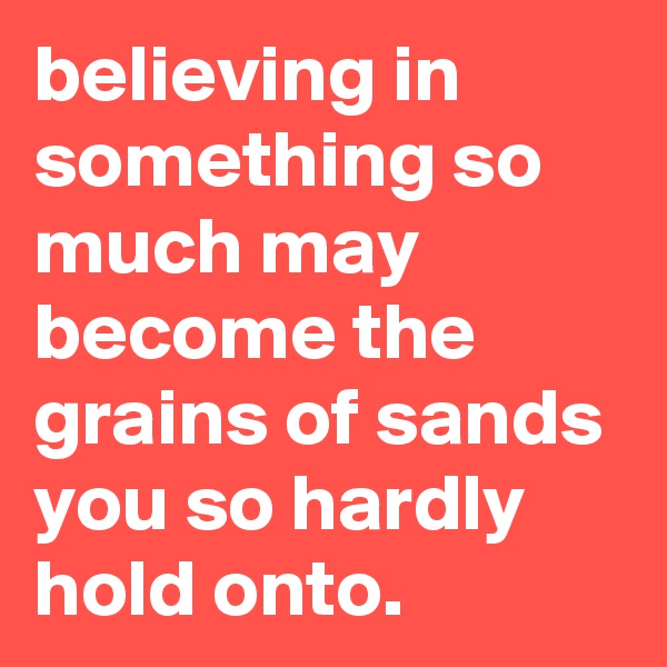 believing in something so much may become the grains of sands you so hardly hold onto.