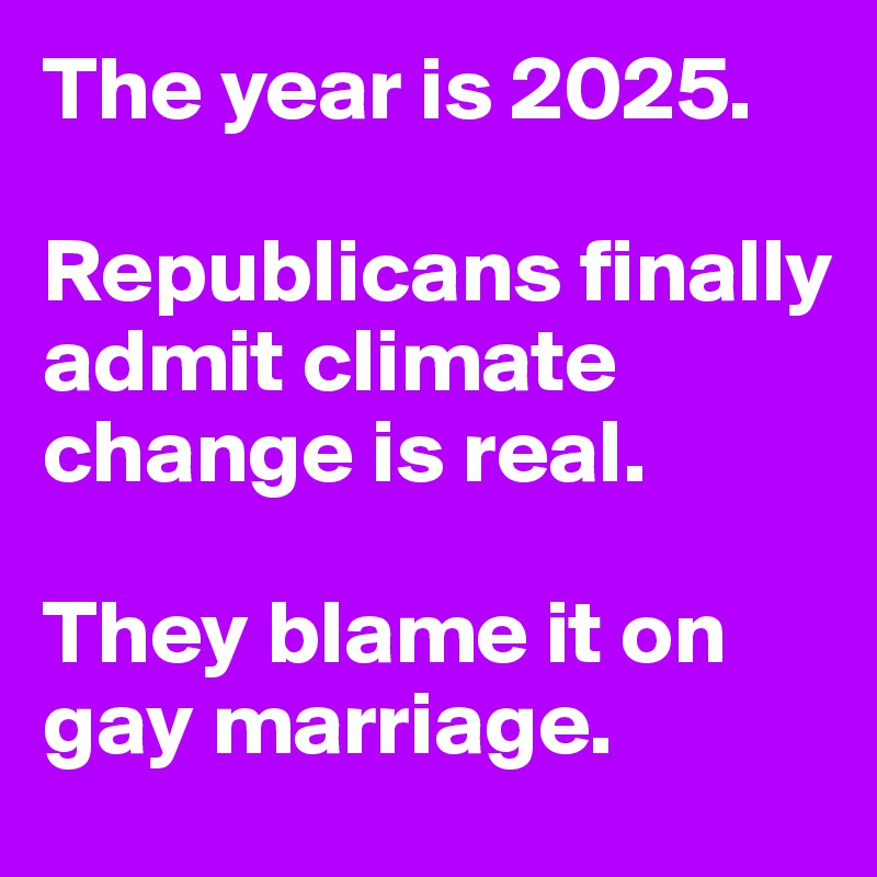 The year is 2025.

Republicans finally admit climate change is real.

They blame it on gay marriage.