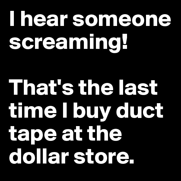 I hear someone screaming!

That's the last time I buy duct tape at the dollar store.