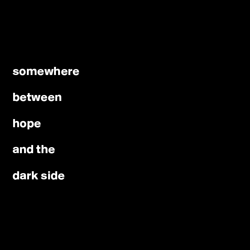 



somewhere  

between 

hope 

and the 

dark side



