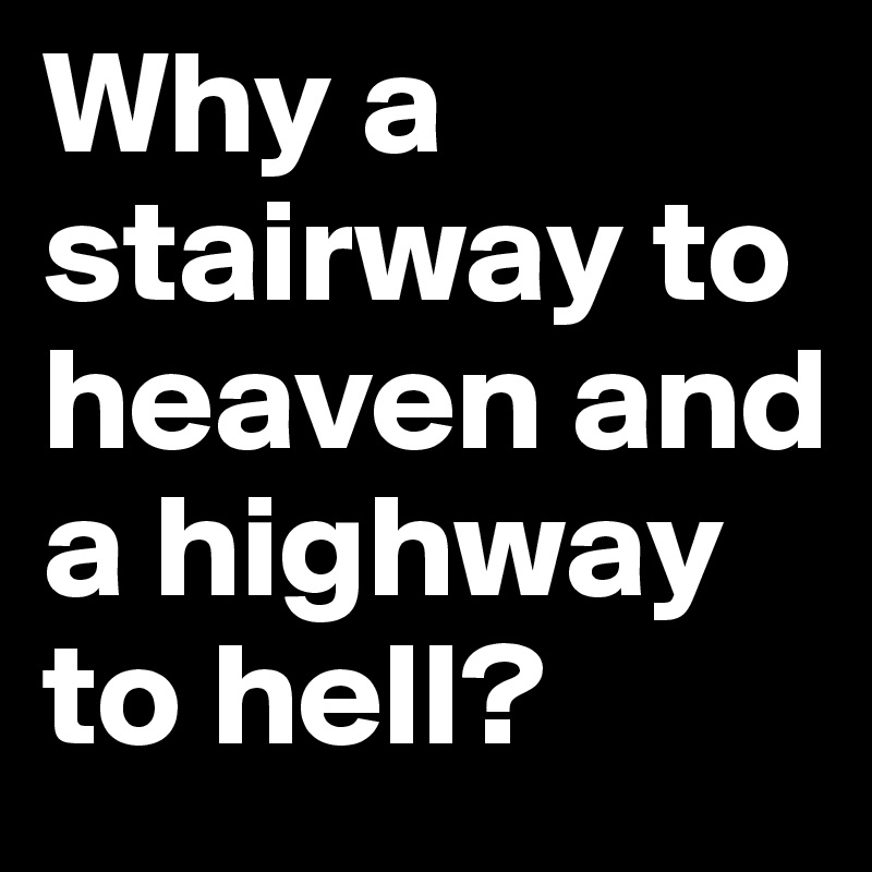 Why a stairway to heaven and a highway to hell?