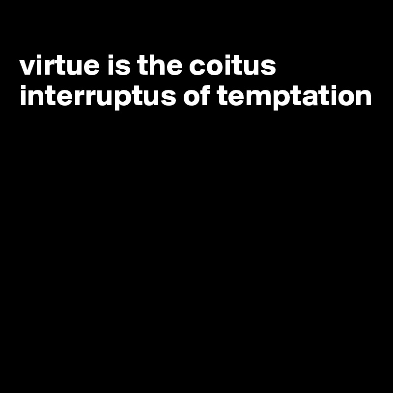 
virtue is the coitus interruptus of temptation







