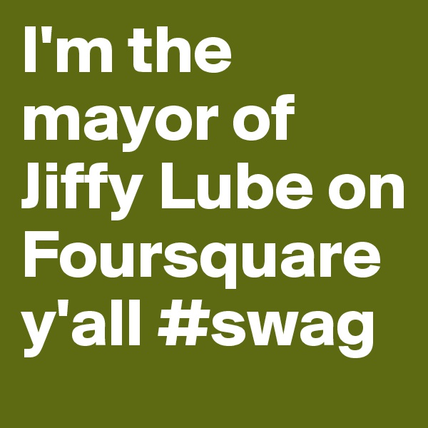 I'm the mayor of Jiffy Lube on Foursquare y'all #swag
