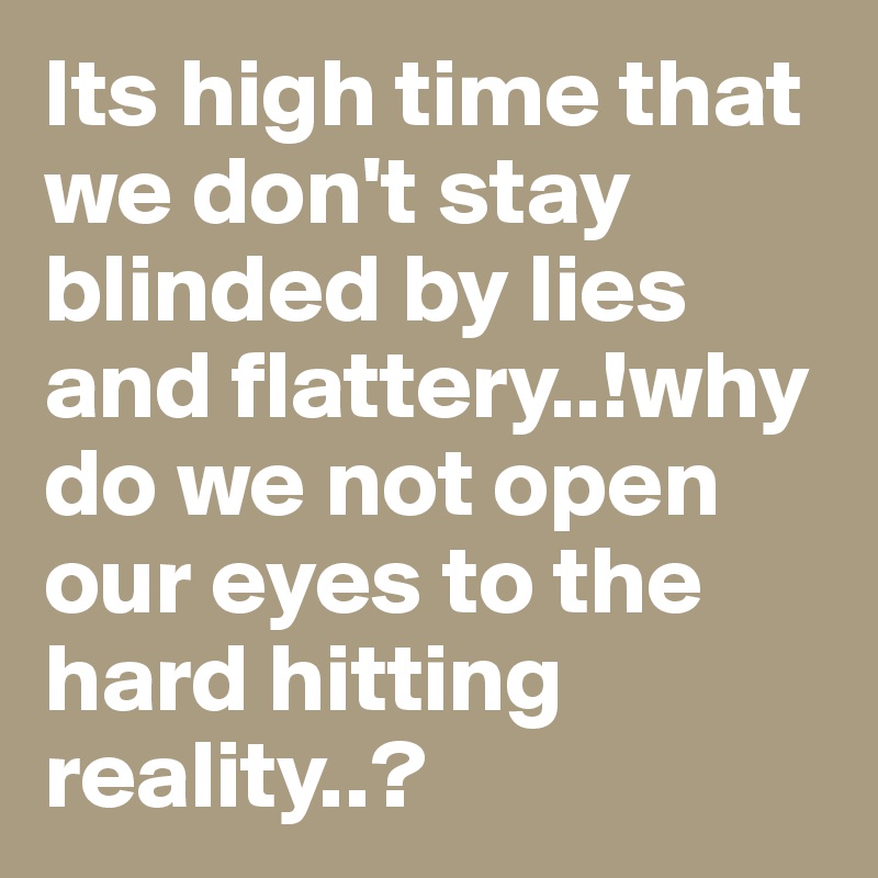Its high time that we don't stay blinded by lies and flattery..!why do we not open our eyes to the hard hitting reality..?