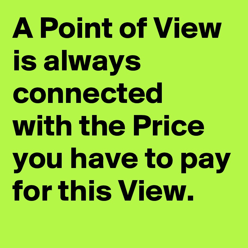 A Point of View is always connected with the Price you have to pay for this View.