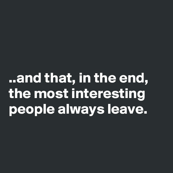 



..and that, in the end, the most interesting people always leave.



