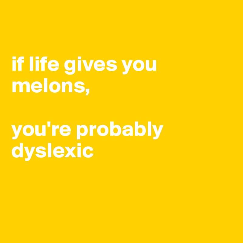 

if life gives you melons,

you're probably dyslexic 


