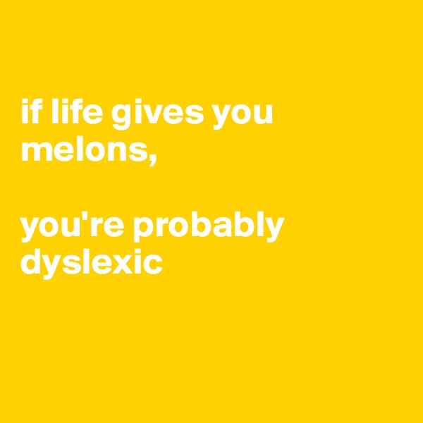 

if life gives you melons,

you're probably dyslexic 


