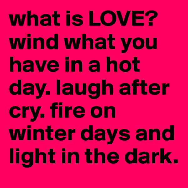 what is LOVE?
wind what you have in a hot day. laugh after cry. fire on winter days and light in the dark.