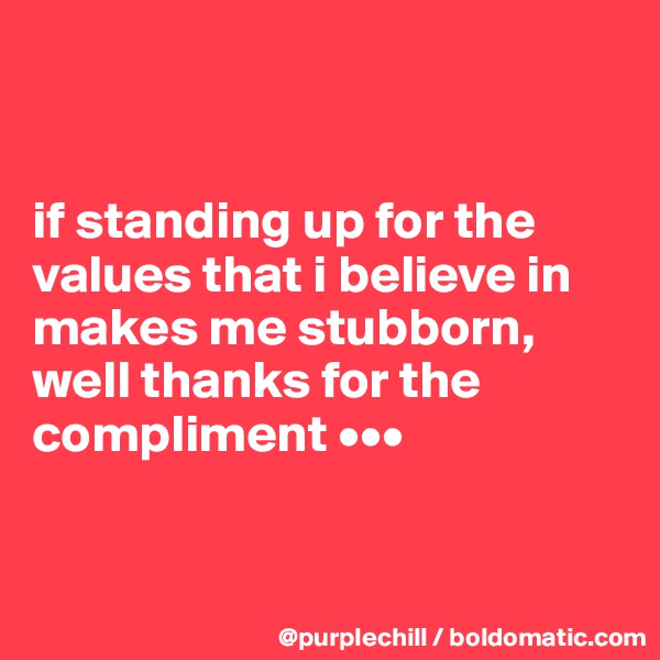 


if standing up for the values that i believe in makes me stubborn, well thanks for the compliment •••


