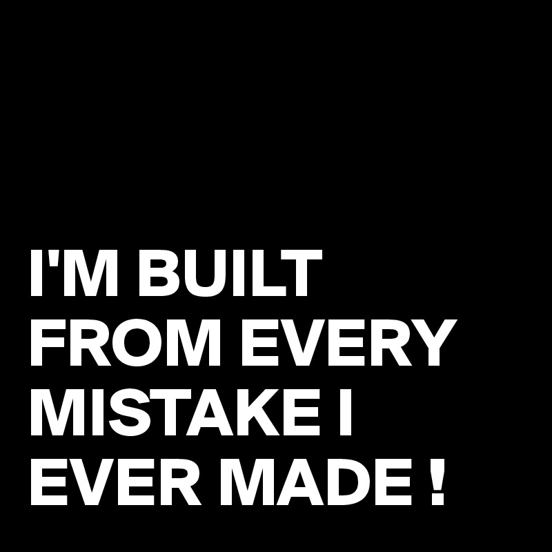 


I'M BUILT FROM EVERY MISTAKE I EVER MADE !
