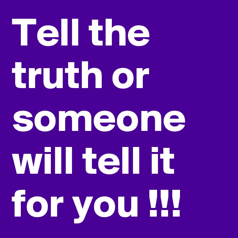 Tell the truth or someone will tell it for you !!!