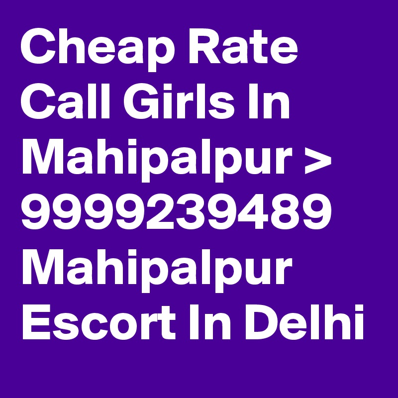 Cheap Rate Call Girls In Mahipalpur > 9999239489 Mahipalpur Escort In Delhi