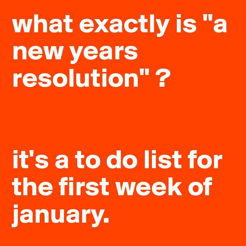 what exactly is "a new years resolution" ?


it's a to do list for the first week of january.