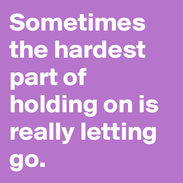 Sometimes the hardest part of holding on is really letting go. 