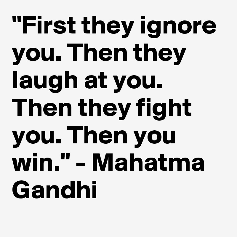 "First they ignore you. Then they laugh at you. Then they fight you. Then you win." - Mahatma Gandhi