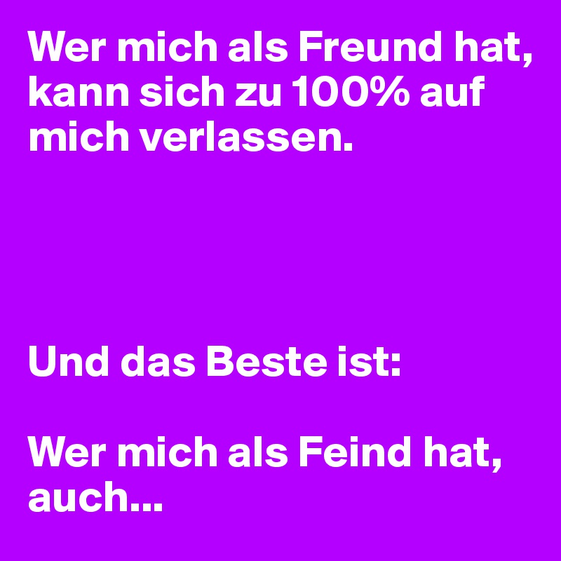 Wer mich als Freund hat, kann sich zu 100 auf mich verlassen. Und das
