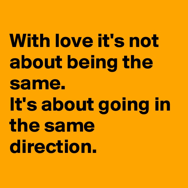 
With love it's not about being the same.
It's about going in the same direction.
