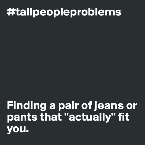#tallpeopleproblems







Finding a pair of jeans or pants that "actually" fit you. 