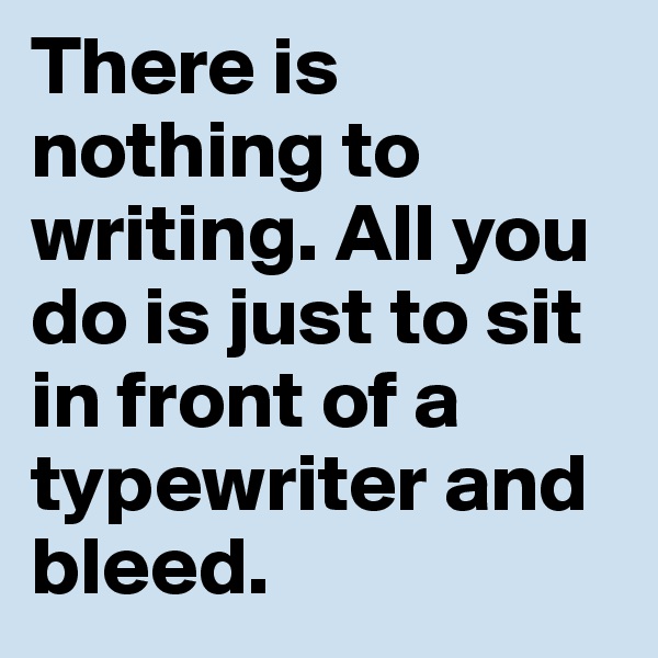 There is nothing to writing. All you do is just to sit in front of a typewriter and bleed. 
