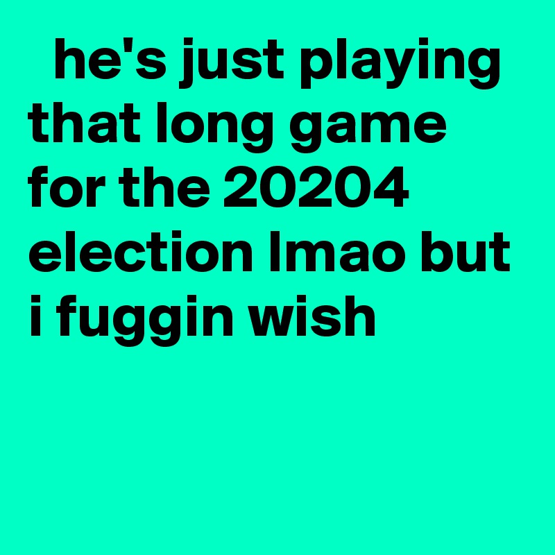   he's just playing that long game for the 20204 election lmao but i fuggin wish
