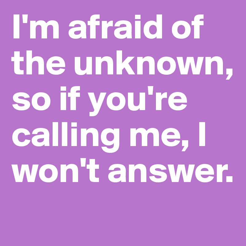 I'm afraid of the unknown, so if you're calling me, I won't answer.