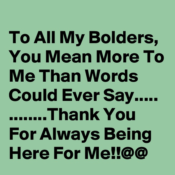 
To All My Bolders, You Mean More To Me Than Words Could Ever Say.....
........Thank You For Always Being Here For Me!!@@