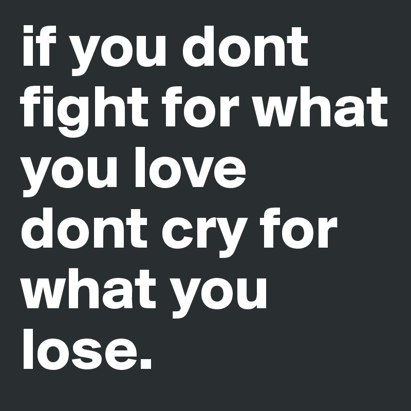 if you dont fight for what you love 
dont cry for what you lose.