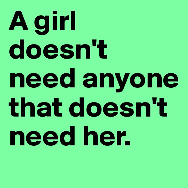 A girl doesn't need anyone that doesn't need her. 